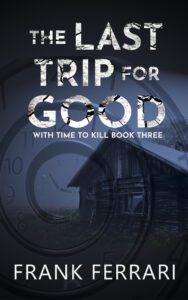 Book cover for The Last Trip for Good: With Time to Kill Book Three by Frank Ferrari. The title appears in large, cracked white lettering against a dark, moody background. Faint images of clock faces overlap a misty scene featuring an old, weathered wooden cabin in a field. The overall tone is mysterious and atmospheric, blending themes of time and suspense.